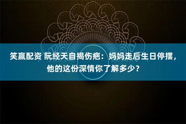 笑赢配资 阮经天自揭伤疤：妈妈走后生日停摆，他的这份深情你了解多少？