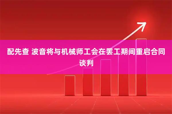 配先查 波音将与机械师工会在罢工期间重启合同谈判