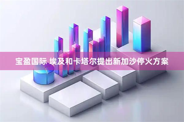宝盈国际 埃及和卡塔尔提出新加沙停火方案