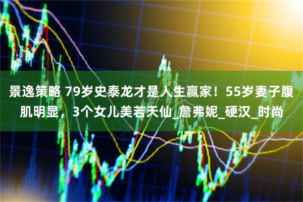 景逸策略 79岁史泰龙才是人生赢家!55岁妻子腹肌明显,3个女儿美若天仙_詹弗妮_硬汉_时尚