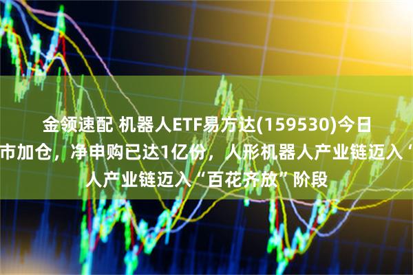 金领速配 机器人ETF易方达(159530)今日盘中再获资金逆市加仓，净申购已达1亿份，人形机器人产业链迈入“百花齐放”阶段