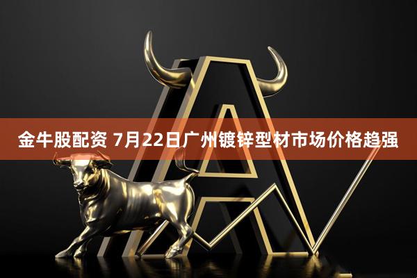 金牛股配资 7月22日广州镀锌型材市场价格趋强