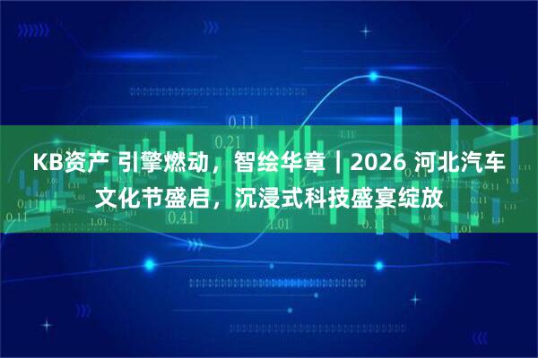 KB资产 引擎燃动，智绘华章｜2026 河北汽车文化节盛启，沉浸式科技盛宴绽放