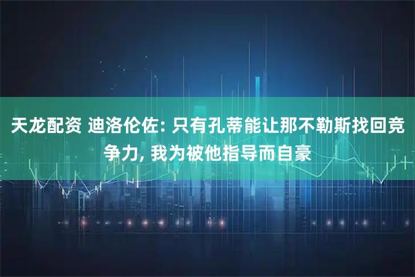 天龙配资 迪洛伦佐: 只有孔蒂能让那不勒斯找回竞争力, 我为被他指导而自豪
