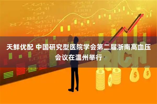 天鲜优配 中国研究型医院学会第二届浙南高血压会议在温州举行