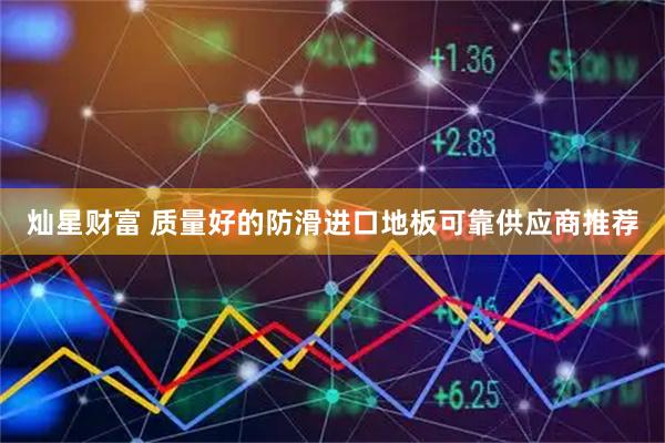 灿星财富 质量好的防滑进口地板可靠供应商推荐