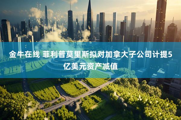 金牛在线 菲利普莫里斯拟对加拿大子公司计提5亿美元资产减值