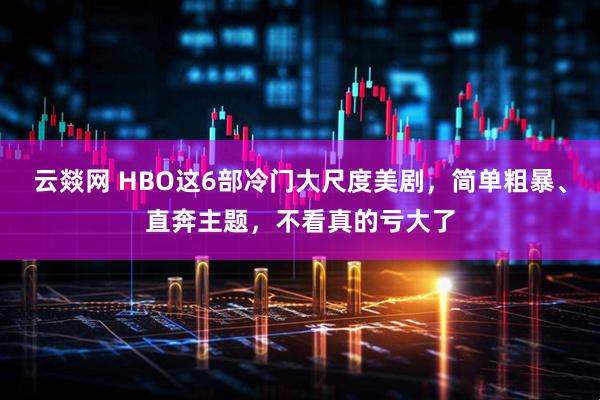 云燚网 HBO这6部冷门大尺度美剧，简单粗暴、直奔主题，不看真的亏大了