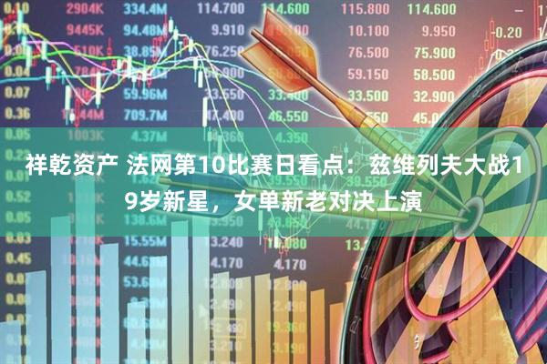 祥乾资产 法网第10比赛日看点：兹维列夫大战19岁新星，女单新老对决上演