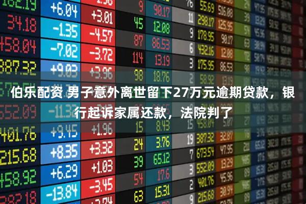 伯乐配资 男子意外离世留下27万元逾期贷款，银行起诉家属还款，法院判了