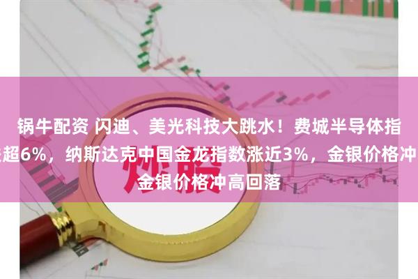 锅牛配资 闪迪、美光科技大跳水！费城半导体指数暴跌超6%，纳斯达克中国金龙指数涨近3%，金银价格冲高回落