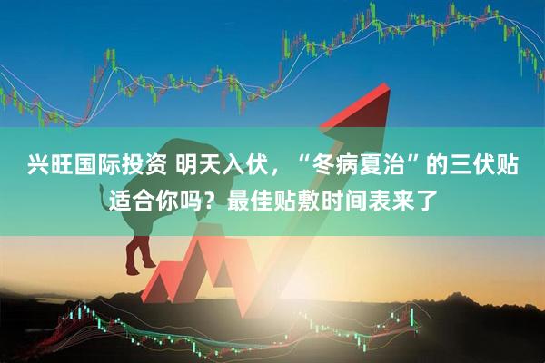 兴旺国际投资 明天入伏,“冬病夏治”的三伏贴适合你吗?最佳贴敷时间表来了