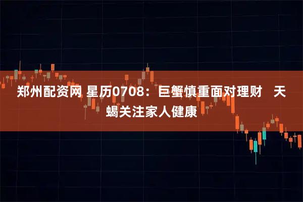郑州配资网 星历0708：巨蟹慎重面对理财   天蝎关注家人健康