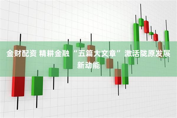 金财配资 精耕金融 “五篇大文章” 激活陇原发展新动能