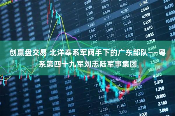 创赢盘交易 北洋奉系军阀手下的广东部队——粤系第四十九军刘志陆军事集团