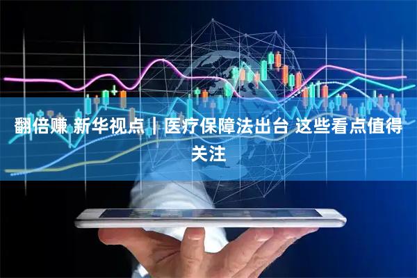 翻倍赚 新华视点｜医疗保障法出台 这些看点值得关注